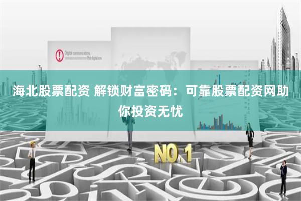 海北股票配资 解锁财富密码：可靠股票配资网助你投资无忧