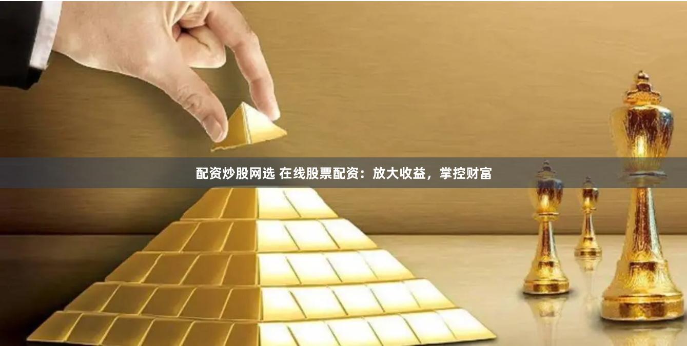 配资炒股网选 在线股票配资：放大收益，掌控财富