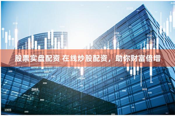 股票实盘配资 在线炒股配资，助你财富倍增