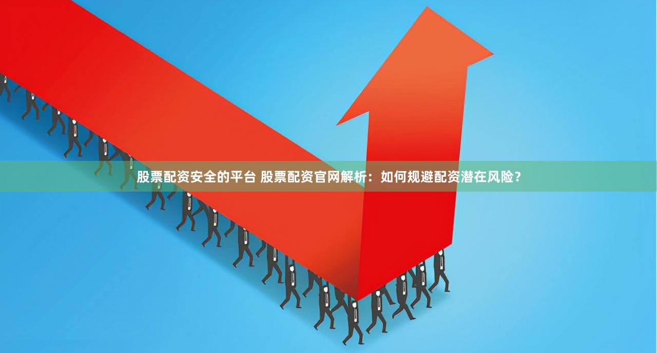 股票配资安全的平台 股票配资官网解析：如何规避配资潜在风险？