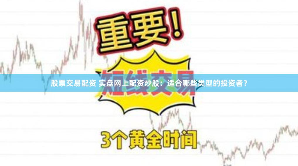 股票交易配资 实盘网上配资炒股：适合哪些类型的投资者？