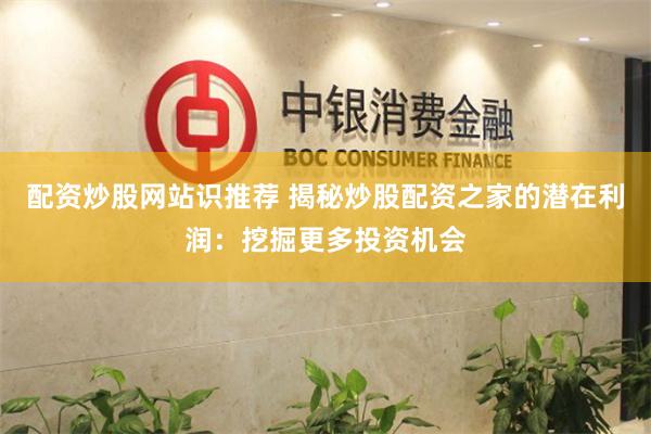 配资炒股网站识推荐 揭秘炒股配资之家的潜在利润：挖掘更多投资机会