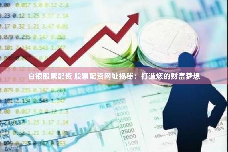 白银股票配资 股票配资网址揭秘：打造您的财富梦想