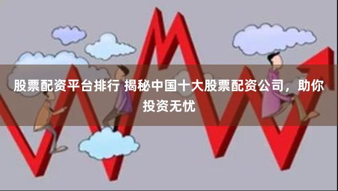 股票配资平台排行 揭秘中国十大股票配资公司，助你投资无忧