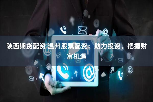 陕西期货配资 温州股票配资：助力投资，把握财富机遇