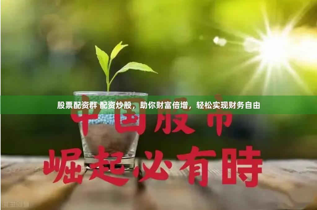 股票配资群 配资炒股，助你财富倍增，轻松实现财务自由