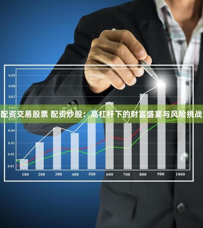 配资交易股票 配资炒股：高杠杆下的财富盛宴与风险挑战
