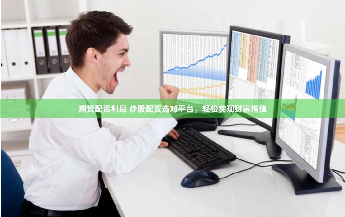 期货配资利息 炒股配资选对平台，轻松实现财富增值
