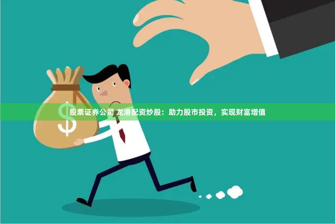 股票证券公司 龙港配资炒股：助力股市投资，实现财富增值