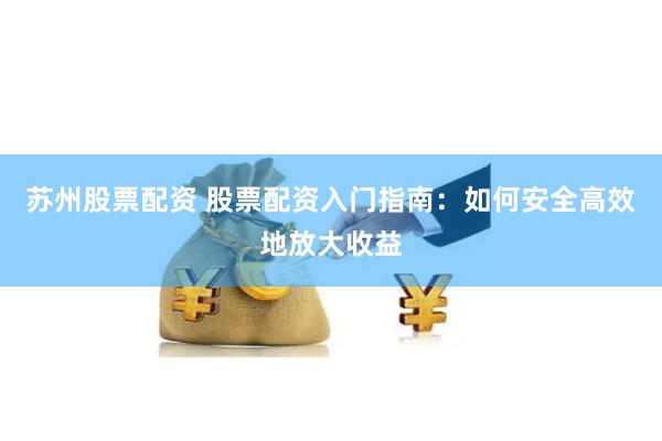 苏州股票配资 股票配资入门指南：如何安全高效地放大收益