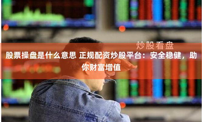 股票操盘是什么意思 正规配资炒股平台：安全稳健，助你财富增值