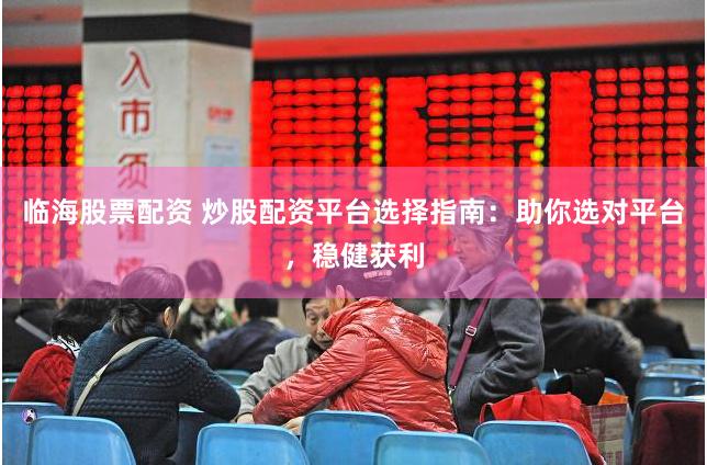 临海股票配资 炒股配资平台选择指南：助你选对平台，稳健获利
