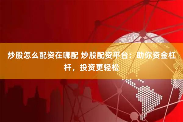 炒股怎么配资在哪配 炒股配资平台：助你资金杠杆，投资更轻松