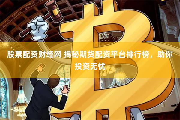 股票配资财经网 揭秘期货配资平台排行榜，助你投资无忧
