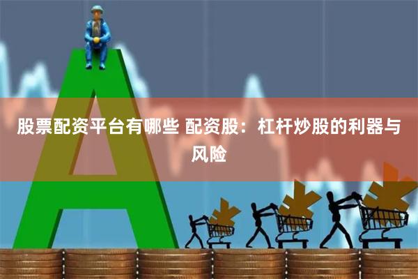 股票配资平台有哪些 配资股：杠杆炒股的利器与风险