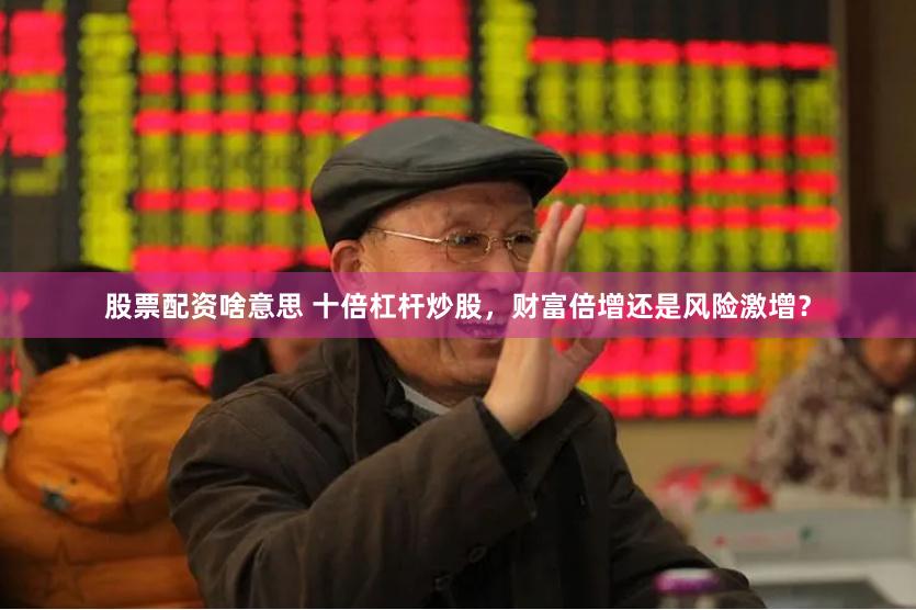 股票配资啥意思 十倍杠杆炒股，财富倍增还是风险激增？