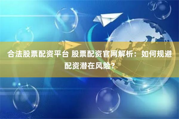 合法股票配资平台 股票配资官网解析：如何规避配资潜在风险？