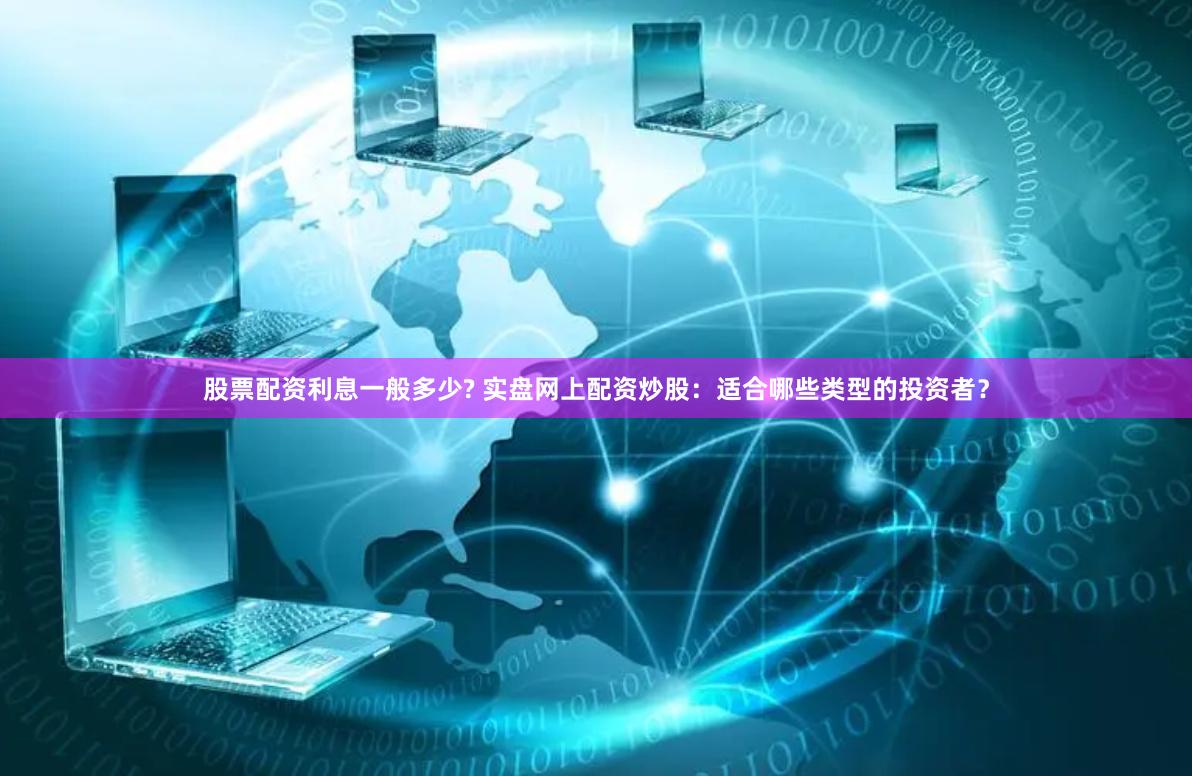 股票配资利息一般多少? 实盘网上配资炒股：适合哪些类型的投资者？
