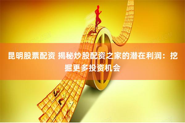 昆明股票配资 揭秘炒股配资之家的潜在利润：挖掘更多投资机会