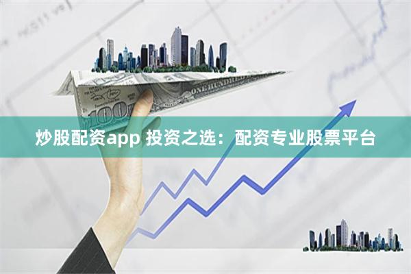 炒股配资app 投资之选：配资专业股票平台
