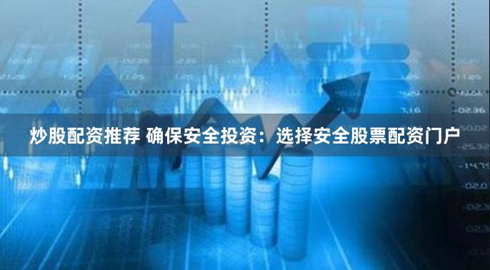 炒股配资推荐 确保安全投资：选择安全股票配资门户