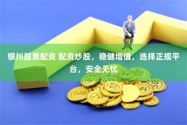 银川股票配资 配资炒股，稳健增值，选择正规平台，安全无忧