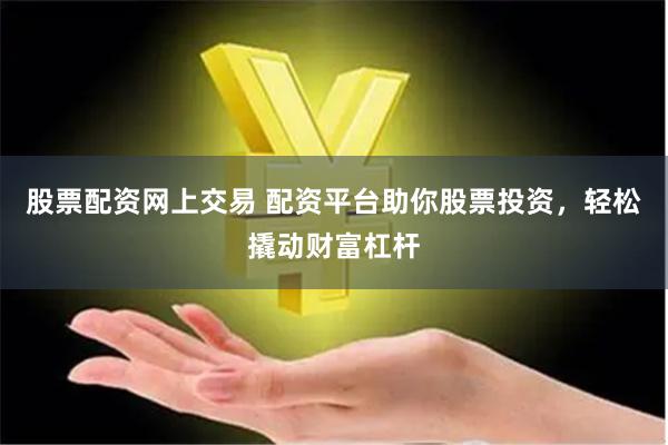 股票配资网上交易 配资平台助你股票投资，轻松撬动财富杠杆