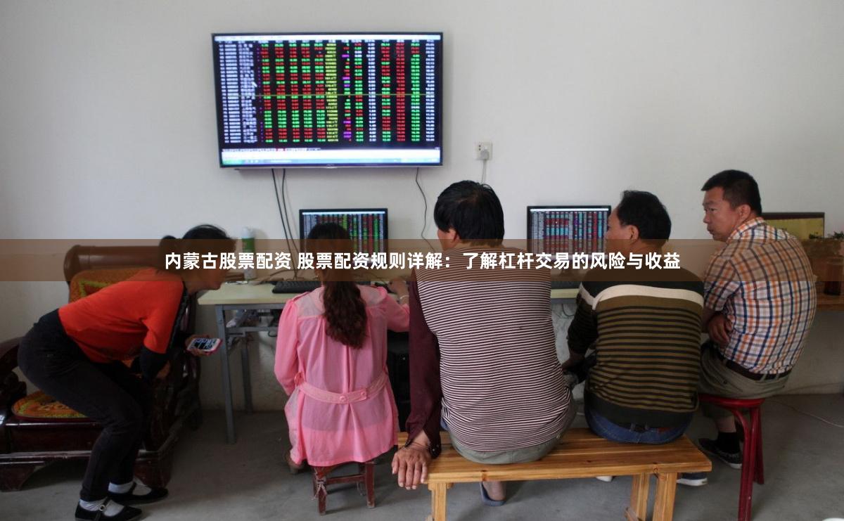 内蒙古股票配资 股票配资规则详解：了解杠杆交易的风险与收益