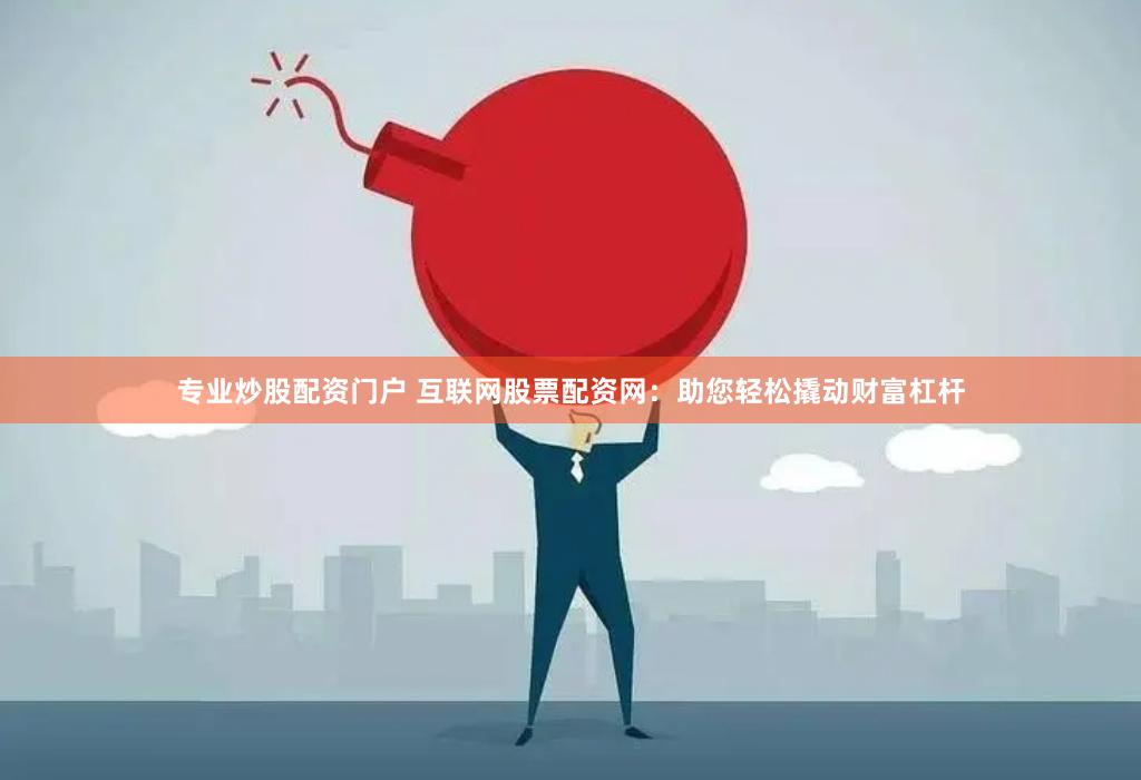 专业炒股配资门户 互联网股票配资网：助您轻松撬动财富杠杆