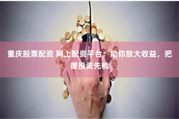 重庆股票配资 网上配资平台：助你放大收益，把握投资先机