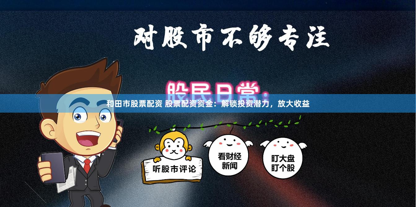 和田市股票配资 股票配资资金：解锁投资潜力，放大收益