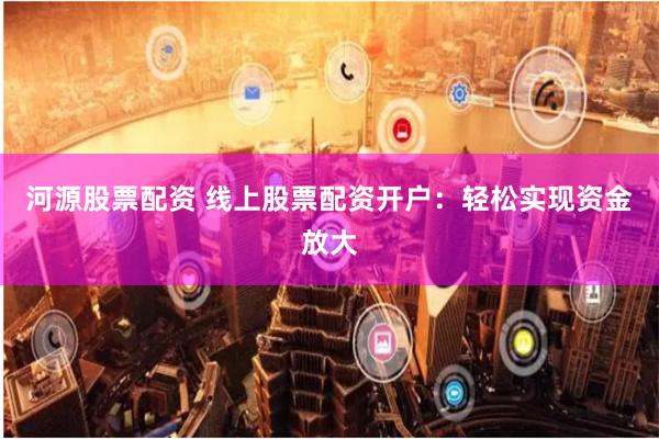 河源股票配资 线上股票配资开户：轻松实现资金放大