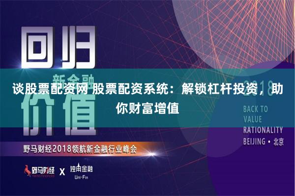 谈股票配资网 股票配资系统：解锁杠杆投资，助你财富增值