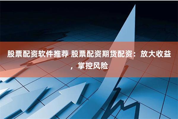 股票配资软件推荐 股票配资期货配资：放大收益，掌控风险