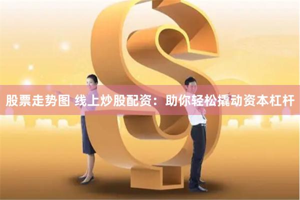 股票走势图 线上炒股配资：助你轻松撬动资本杠杆