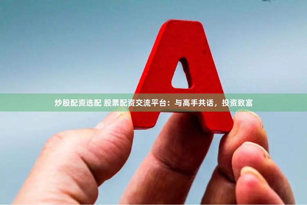 炒股配资选配 股票配资交流平台：与高手共话，投资致富