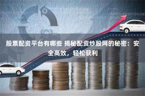 股票配资平台有哪些 揭秘配资炒股网的秘密：安全高效，轻松获利