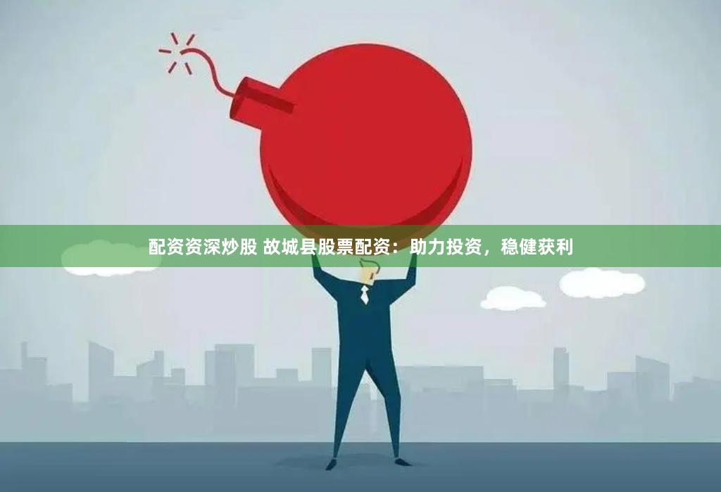 配资资深炒股 故城县股票配资：助力投资，稳健获利