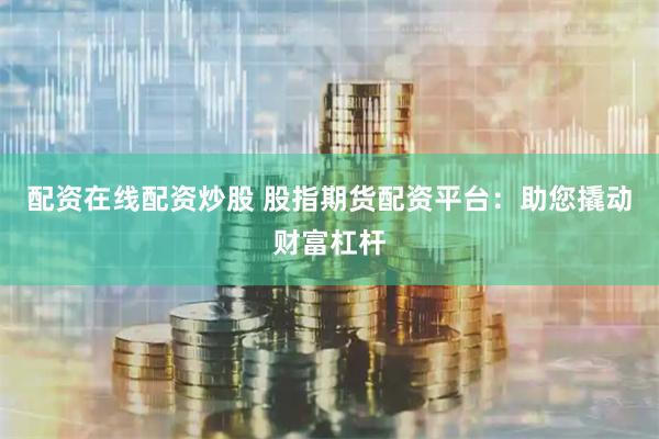 配资在线配资炒股 股指期货配资平台：助您撬动财富杠杆