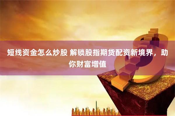 短线资金怎么炒股 解锁股指期货配资新境界，助你财富增值