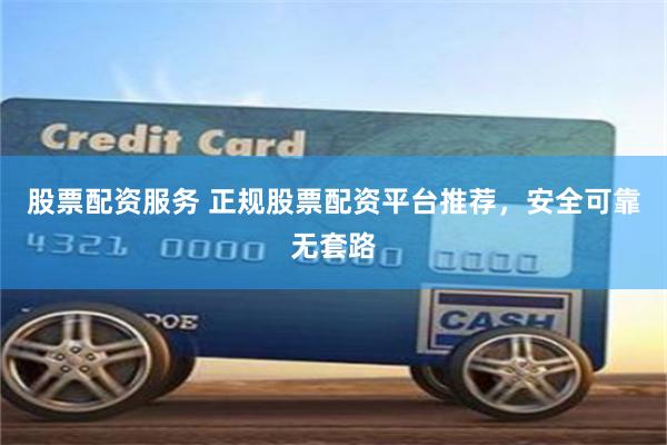 股票配资服务 正规股票配资平台推荐，安全可靠无套路