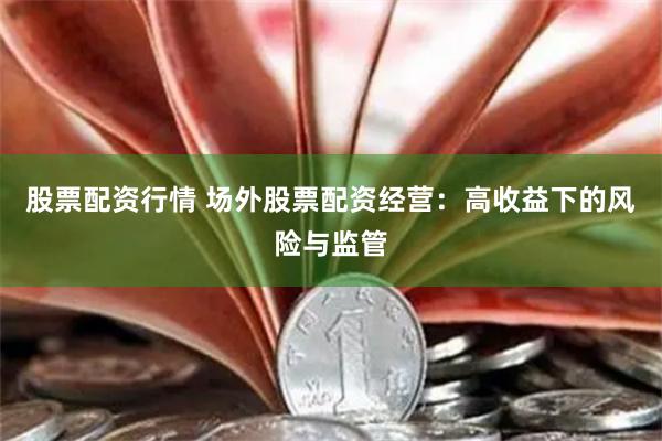 股票配资行情 场外股票配资经营：高收益下的风险与监管