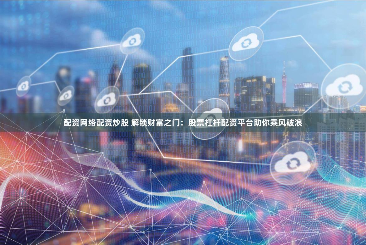 配资网络配资炒股 解锁财富之门：股票杠杆配资平台助你乘风破浪