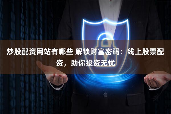 炒股配资网站有哪些 解锁财富密码：线上股票配资，助你投资无忧