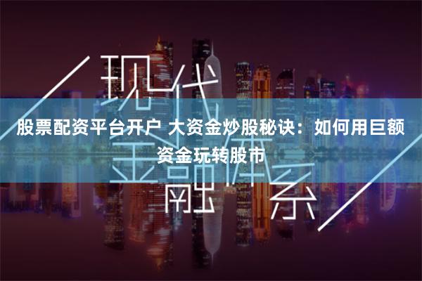 股票配资平台开户 大资金炒股秘诀：如何用巨额资金玩转股市