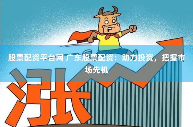 股票配资平台网 广东股票配资：助力投资，把握市场先机