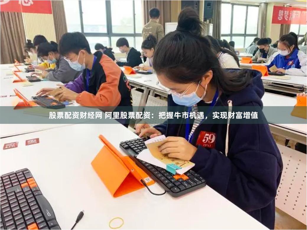 股票配资财经网 阿里股票配资：把握牛市机遇，实现财富增值