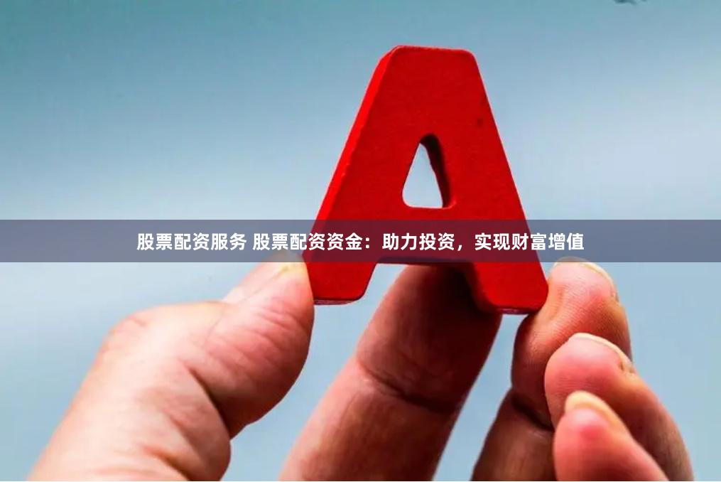 股票配资服务 股票配资资金：助力投资，实现财富增值