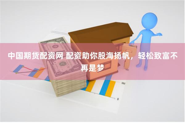 中国期货配资网 配资助你股海扬帆，轻松致富不再是梦