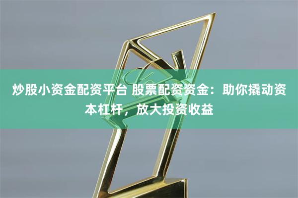 炒股小资金配资平台 股票配资资金：助你撬动资本杠杆，放大投资收益